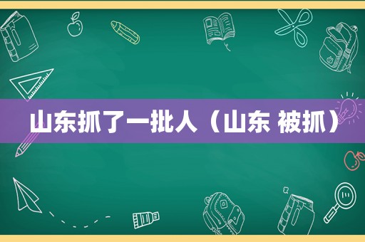 山东抓了一批人（山东 被抓）
