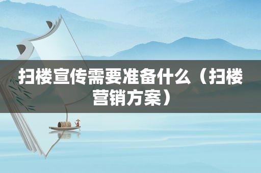 扫楼宣传需要准备什么（扫楼营销方案）