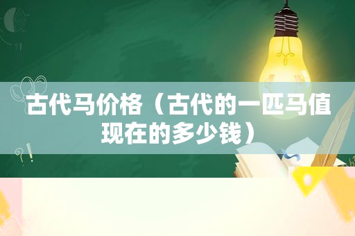 古代马价格（古代的一匹马值现在的多少钱）