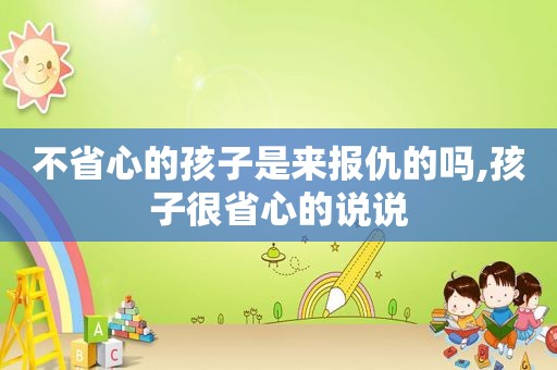 不省心的孩子是来报仇的吗,孩子很省心的说说