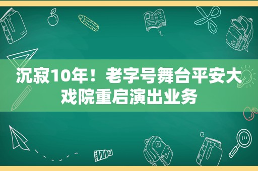 沉寂10年！老字号舞台平安大戏院重启演出业务