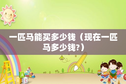一匹马能买多少钱（现在一匹马多少钱?）