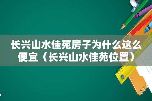 长兴山水佳苑房子为什么这么便宜（长兴山水佳苑位置）