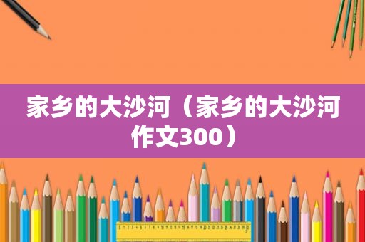 家乡的大沙河（家乡的大沙河作文300）
