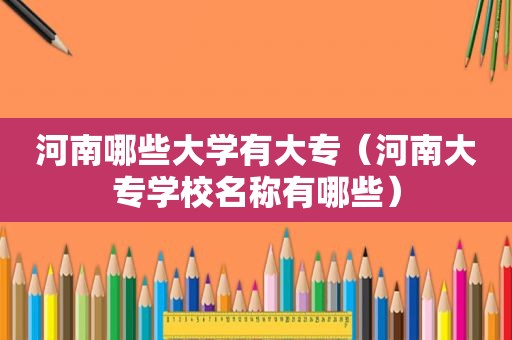 河南哪些大学有大专（河南大专学校名称有哪些）
