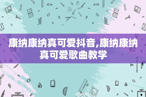 康纳康纳真可爱抖音,康纳康纳真可爱歌曲教学