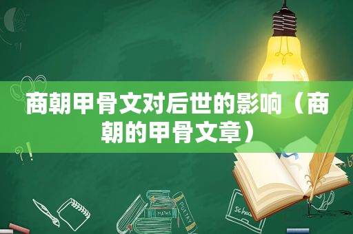 商朝甲骨文对后世的影响（商朝的甲骨文章）