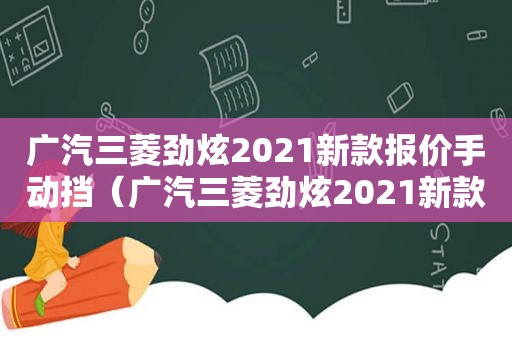 广汽三菱劲炫2021新款报价手动挡（广汽三菱劲炫2021新款报价手动）