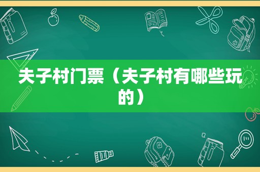 夫子村门票（夫子村有哪些玩的）
