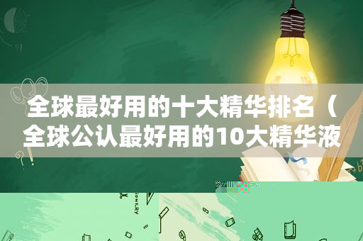 全球最好用的十大精华排名（全球公认最好用的10大精华液）