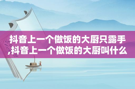 抖音上一个做饭的大厨只露手,抖音上一个做饭的大厨叫什么
