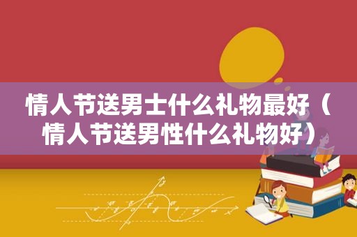 情人节送男士什么礼物最好（情人节送男性什么礼物好）