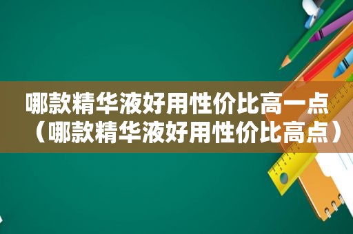 哪款精华液好用性价比高一点（哪款精华液好用性价比高点）