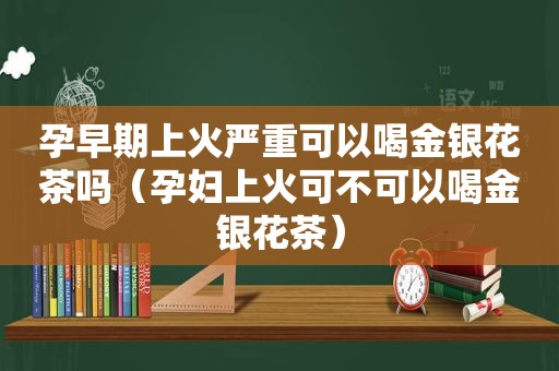 孕早期上火严重可以喝金银花茶吗（孕妇上火可不可以喝金银花茶）