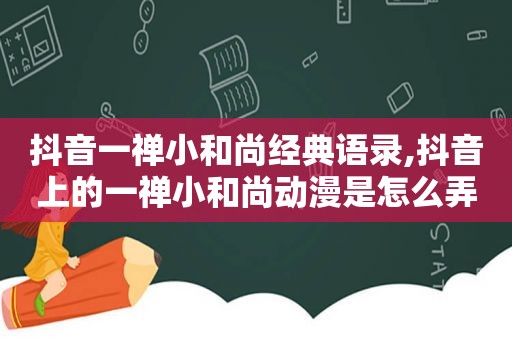 抖音一禅小和尚经典语录,抖音上的一禅小和尚动漫是怎么弄的