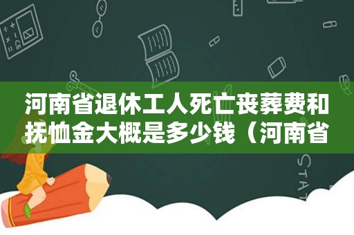 河南省退休工人死亡丧葬费和抚恤金大概是多少钱（河南省退休职工丧葬补助规定）