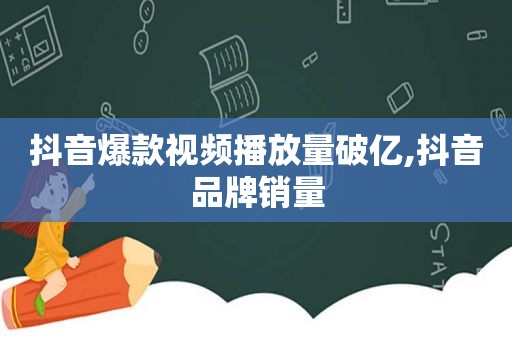 抖音爆款视频播放量破亿,抖音品牌销量