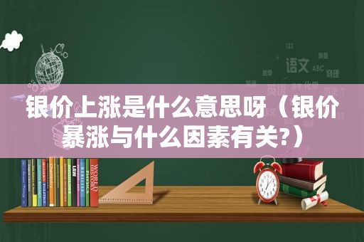 银价上涨是什么意思呀（银价暴涨与什么因素有关?）
