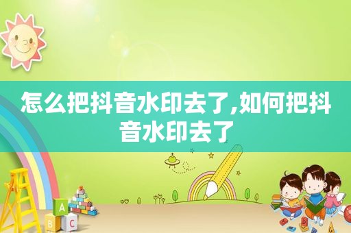 怎么把抖音水印去了,如何把抖音水印去了