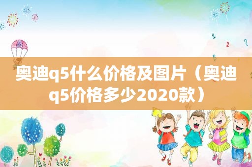 奥迪q5什么价格及图片（奥迪q5价格多少2020款）