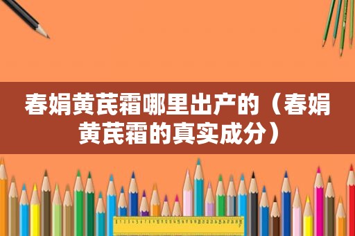 春娟黄芪霜哪里出产的（春娟黄芪霜的真实成分）
