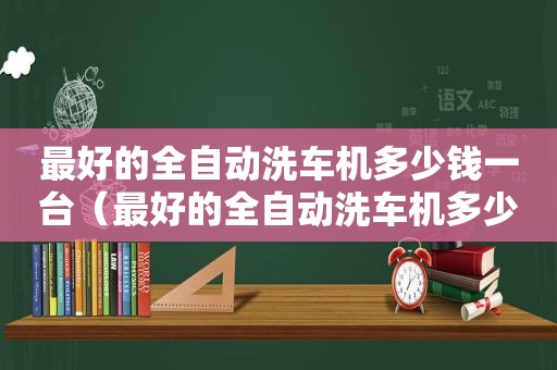 最好的全自动洗车机多少钱一台（最好的全自动洗车机多少钱一个）