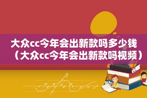 大众cc今年会出新款吗多少钱（大众cc今年会出新款吗视频）