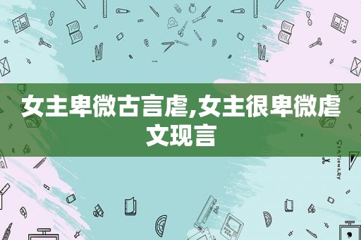 女主卑微古言虐,女主很卑微虐文现言