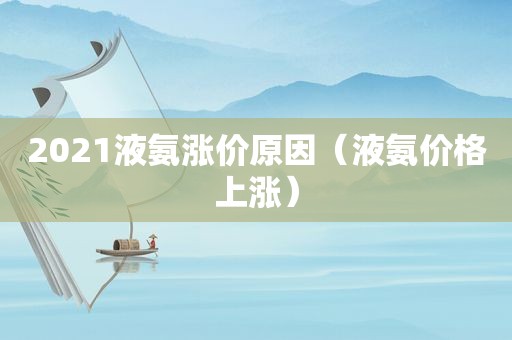 2021液氨涨价原因（液氨价格上涨）