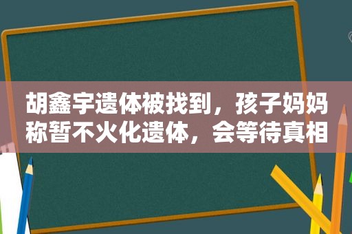 胡鑫宇遗体被找到，孩子妈妈称暂不火化遗体，会等待真相到来