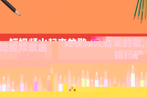 短视频火起来的歌,短视频歌曲排行榜