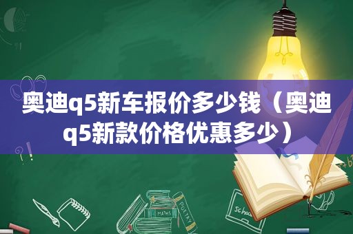 奥迪q5新车报价多少钱（奥迪q5新款价格优惠多少）