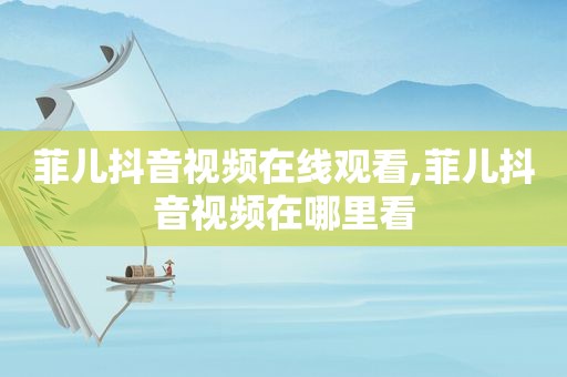 菲儿抖音视频在线观看,菲儿抖音视频在哪里看