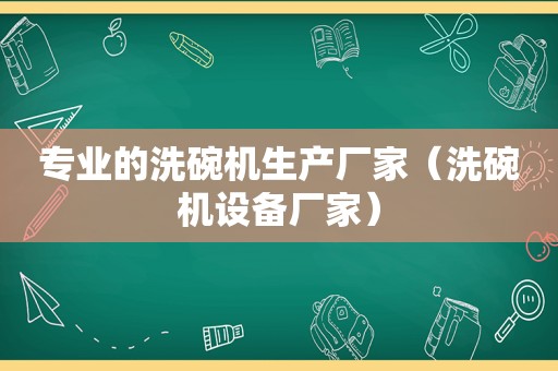 专业的洗碗机生产厂家（洗碗机设备厂家）