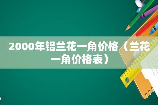 2000年铝兰花一角价格（兰花一角价格表）