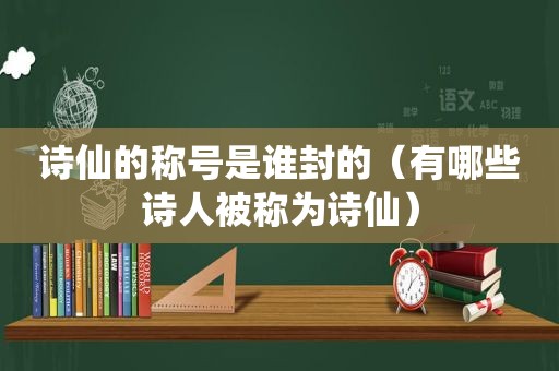 诗仙的称号是谁封的（有哪些诗人被称为诗仙）