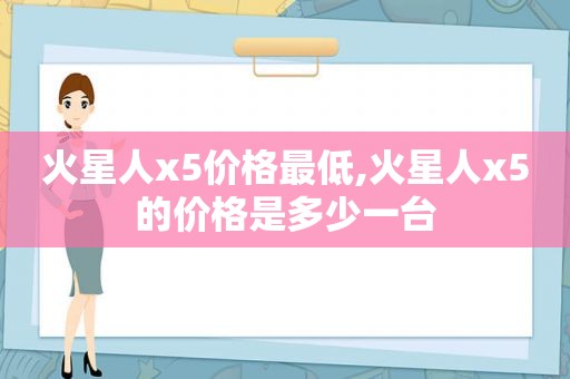 火星人x5价格最低,火星人x5的价格是多少一台