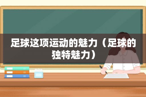 足球这项运动的魅力（足球的独特魅力）