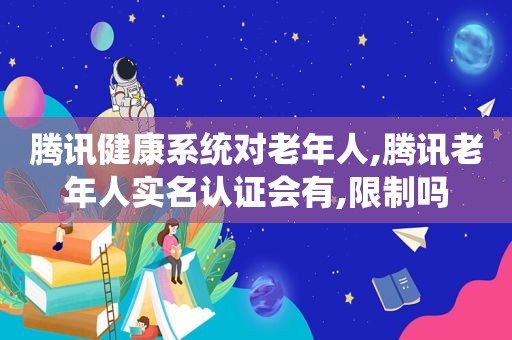 腾讯健康系统对老年人,腾讯老年人实名认证会有,限制吗