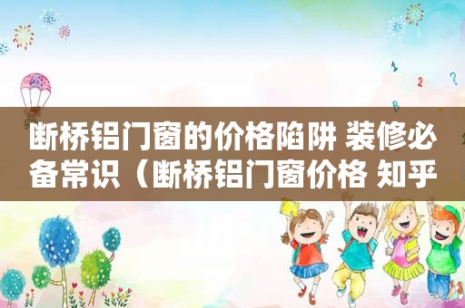 断桥铝门窗的价格陷阱 装修必备常识（断桥铝门窗价格 知乎）