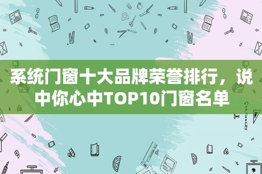 系统门窗十大品牌荣誉排行，说中你心中TOP10门窗名单