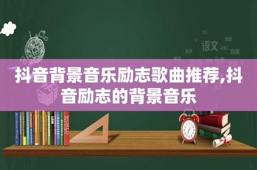 抖音背景音乐励志歌曲推荐,抖音励志的背景音乐