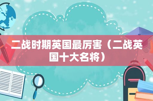二战时期英国最厉害（二战英国十大名将）