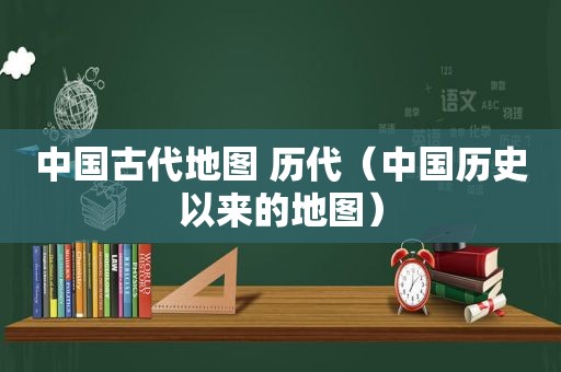 中国古代地图 历代（中国历史以来的地图）