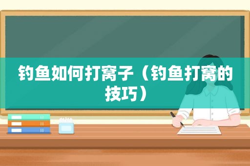 钓鱼如何打窝子（钓鱼打窝的技巧）