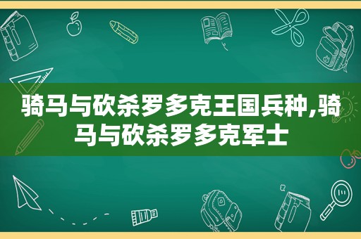 骑马与砍杀罗多克王国兵种,骑马与砍杀罗多克军士