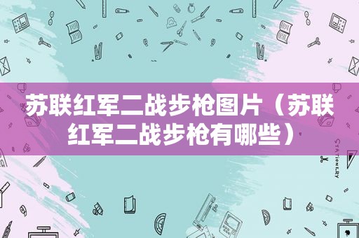 苏联红军二战步枪图片（苏联红军二战步枪有哪些）