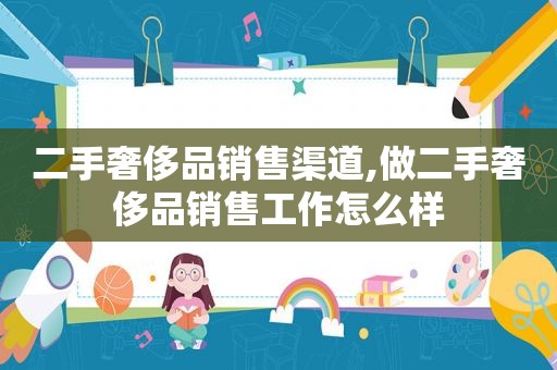 二手奢侈品销售渠道,做二手奢侈品销售工作怎么样