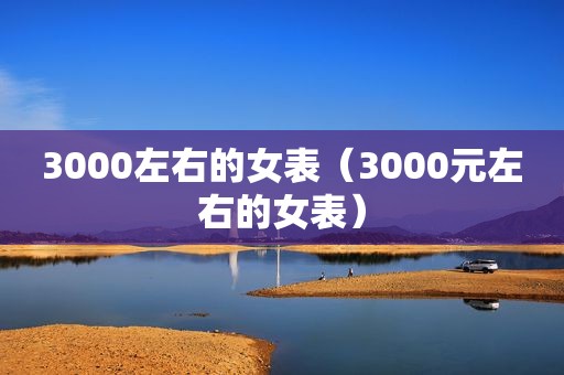 3000左右的女表（3000元左右的女表）
