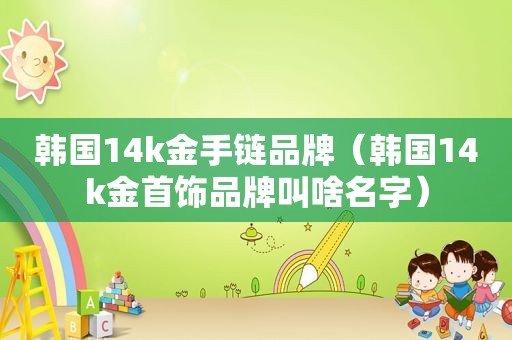 韩国14k金手链品牌（韩国14k金首饰品牌叫啥名字）